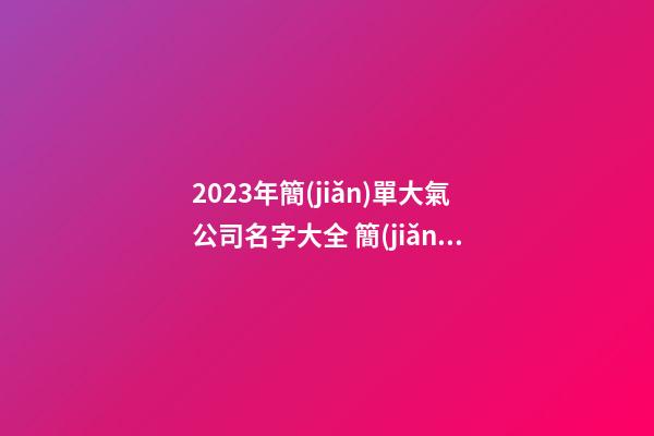 2023年簡(jiǎn)單大氣公司名字大全 簡(jiǎn)單大氣的公司名怎么取-第1張-公司起名-玄機(jī)派